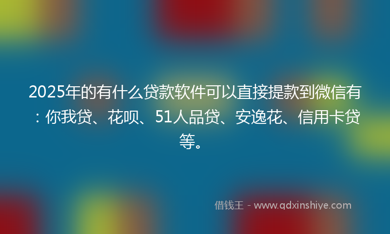 2025年的有什么贷款软件可以直接提款到微信有：你我贷、花呗、51人品贷、安逸花、信用卡贷等。