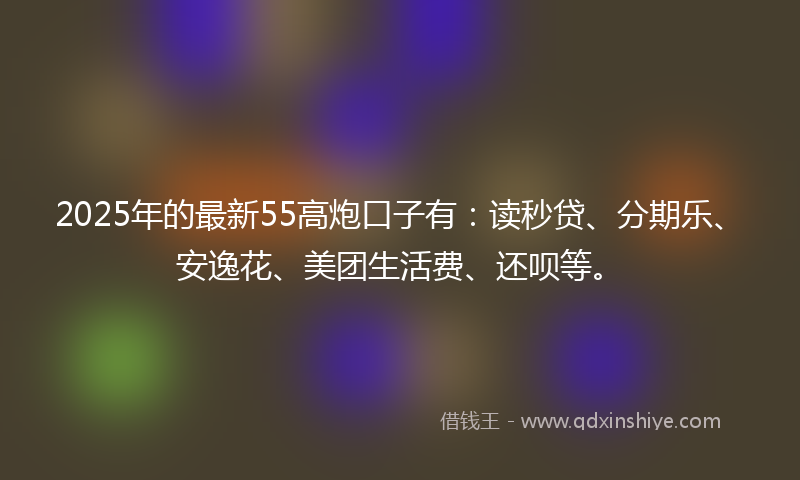 2025年的最新55高炮口子有：读秒贷、分期乐、安逸花、美团生活费、还呗等。