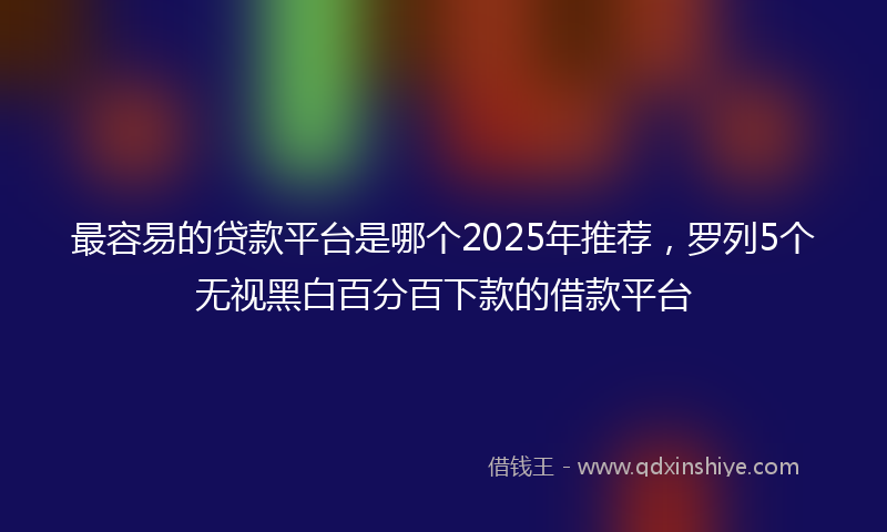 最容易的贷款平台是哪个2025年推荐，罗列5个无视黑白百分百下款的借款平台