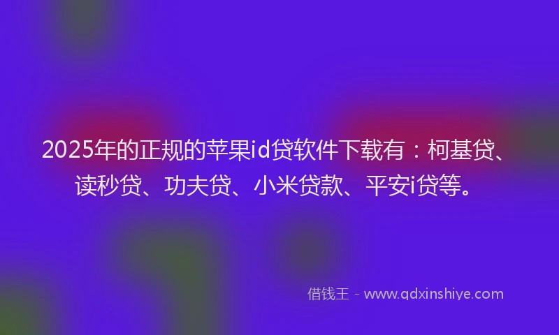 2025年的正规的苹果id贷软件下载有：柯基贷、读秒贷、功夫贷、小米贷款、平安i贷等。