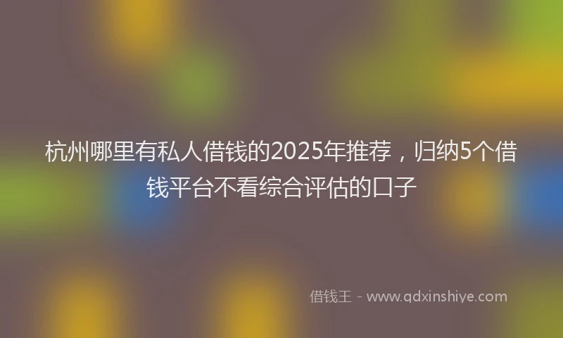 杭州哪里有私人借钱的2025年推荐，归纳5个借钱平台不看综合评估的口子