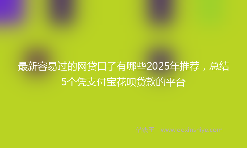最新容易过的网贷口子有哪些2025年推荐，总结5个凭支付宝花呗贷款的平台