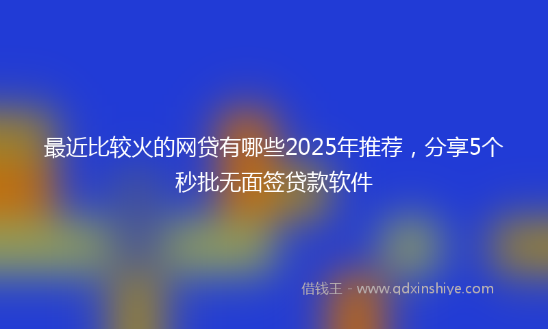 最近比较火的网贷有哪些2025年推荐，分享5个秒批无面签贷款软件