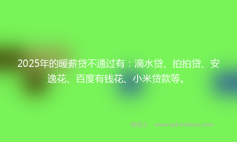 2025年的暖薪贷不通过有：滴水贷、拍拍贷、安逸花、百度有钱花、小米贷款等。
