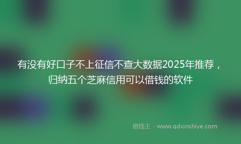 有没有好口子不上征信不查大数据2025年推荐，归纳五个芝麻信用可以借钱的软件