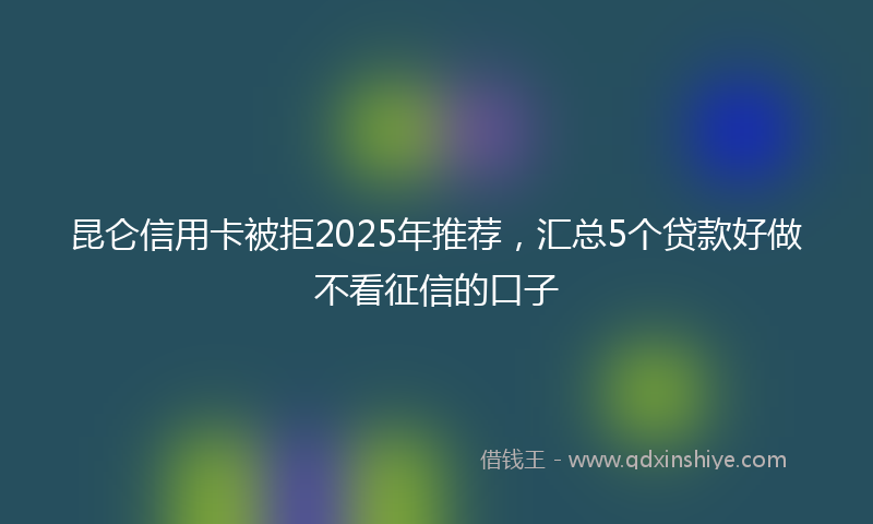 昆仑信用卡被拒2025年推荐，汇总5个贷款好做不看征信的口子