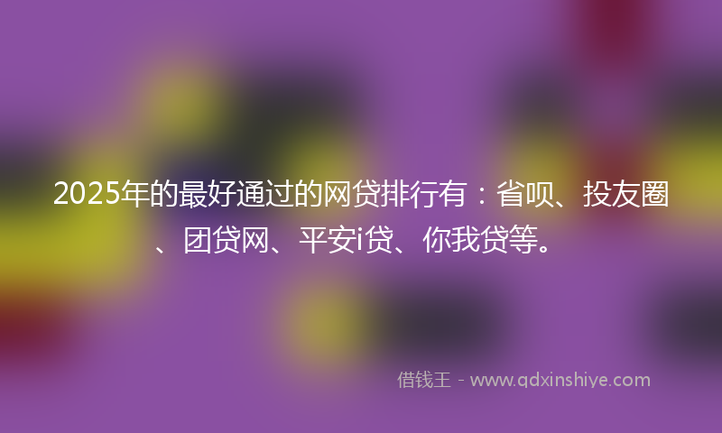 2025年的最好通过的网贷排行有：省呗、投友圈、团贷网、平安i贷、你我贷等。