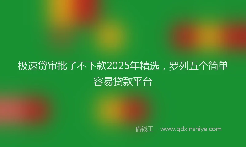 极速贷审批了不下款2025年精选，罗列五个简单容易贷款平台