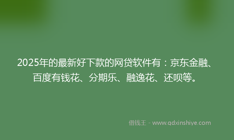2025年的最新好下款的网贷软件有：京东金融、百度有钱花、分期乐、融逸花、还呗等。