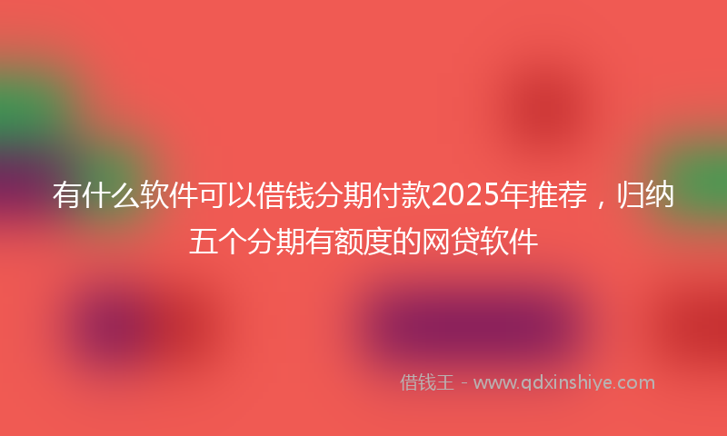 有什么软件可以借钱分期付款2025年推荐，归纳五个分期有额度的网贷软件