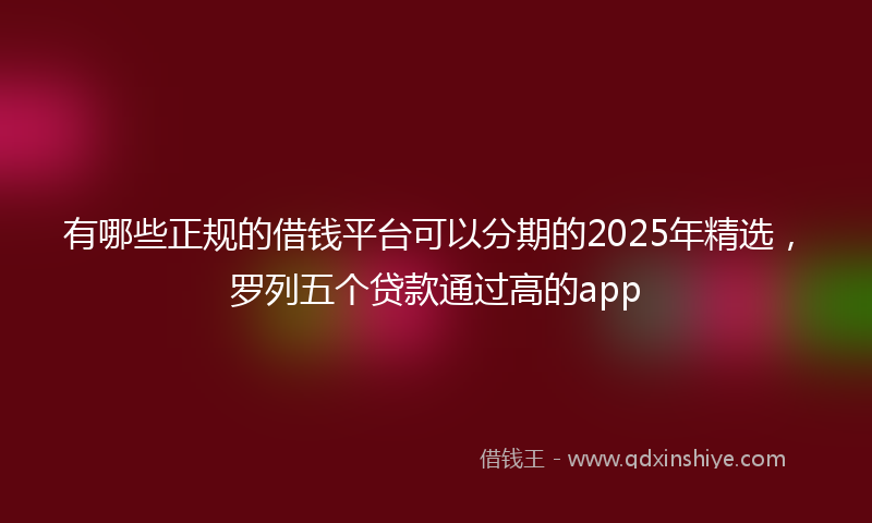 有哪些正规的借钱平台可以分期的2025年精选，罗列五个贷款通过高的app