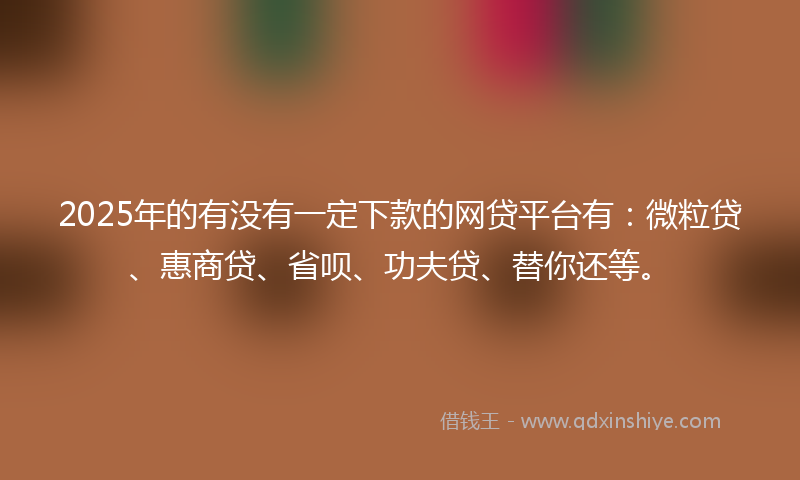 2025年的有没有一定下款的网贷平台有：微粒贷、惠商贷、省呗、功夫贷、替你还等。
