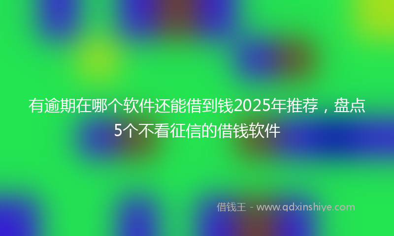 有逾期在哪个软件还能借到钱2025年推荐，盘点5个不看征信的借钱软件