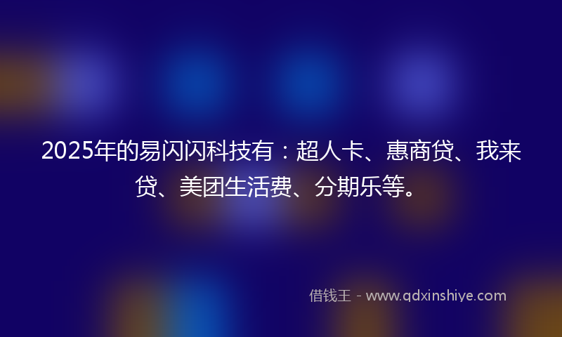 2025年的易闪闪科技有：超人卡、惠商贷、我来贷、美团生活费、分期乐等。