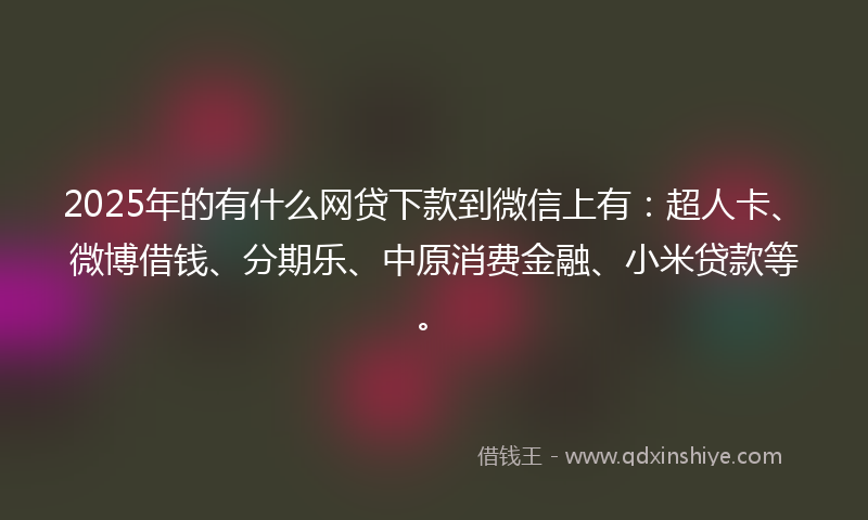 2025年的有什么网贷下款到微信上有：超人卡、微博借钱、分期乐、中原消费金融、小米贷款等。