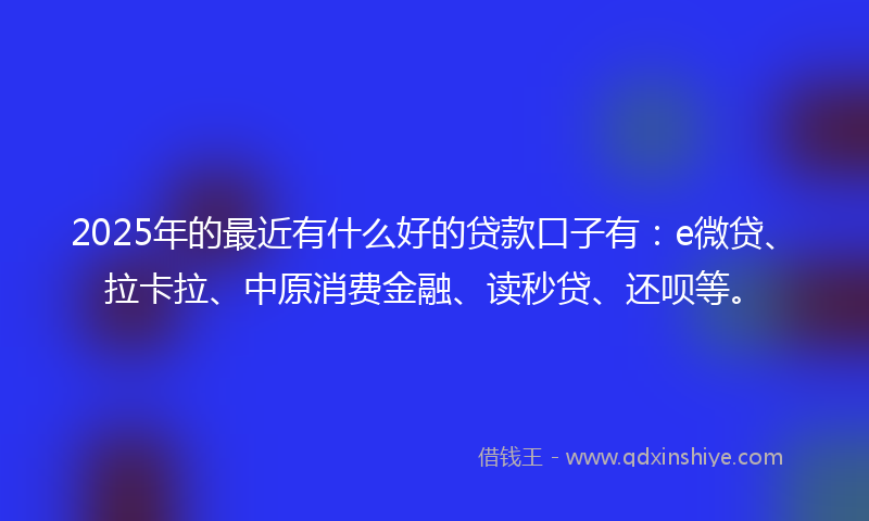 2025年的最近有什么好的贷款口子有：e微贷、拉卡拉、中原消费金融、读秒贷、还呗等。