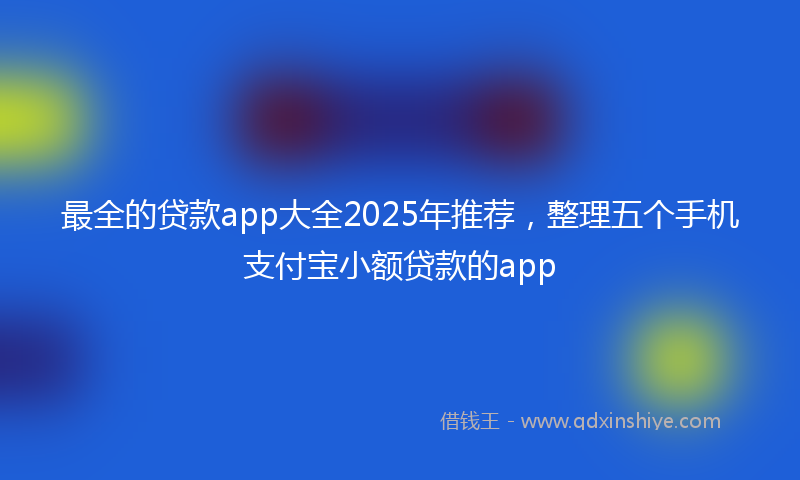 最全的贷款app大全2025年推荐，整理五个手机支付宝小额贷款的app