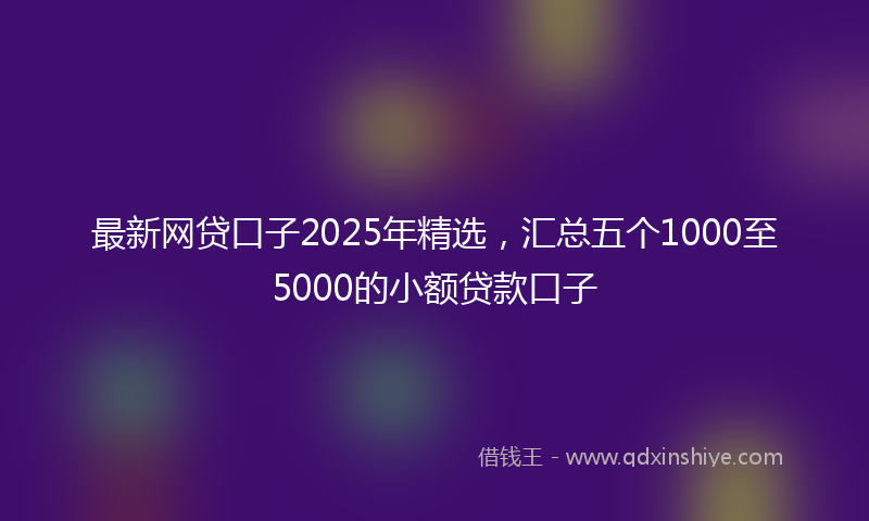 最新网贷口子2025年精选，汇总五个1000至5000的小额贷款口子