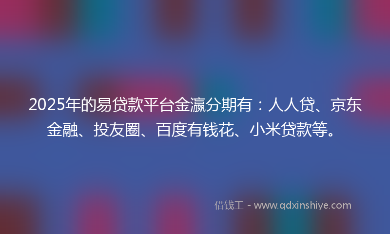 2025年的易贷款平台金瀛分期有：人人贷、京东金融、投友圈、百度有钱花、小米贷款等。