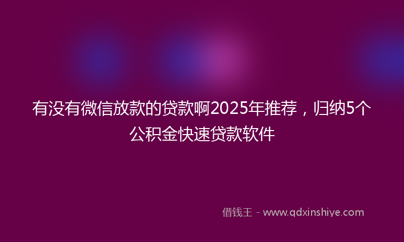 有没有微信放款的贷款啊2025年推荐，归纳5个公积金快速贷款软件