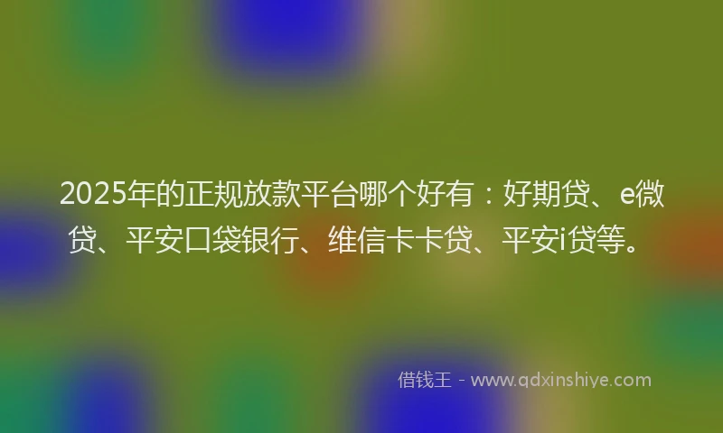 2025年的正规放款平台哪个好有：好期贷、e微贷、平安口袋银行、维信卡卡贷、平安i贷等。
