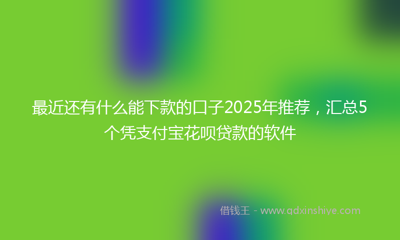 最近还有什么能下款的口子2025年推荐，汇总5个凭支付宝花呗贷款的软件