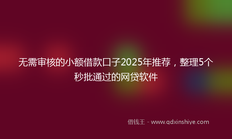 无需审核的小额借款口子2025年推荐，整理5个秒批通过的网贷软件