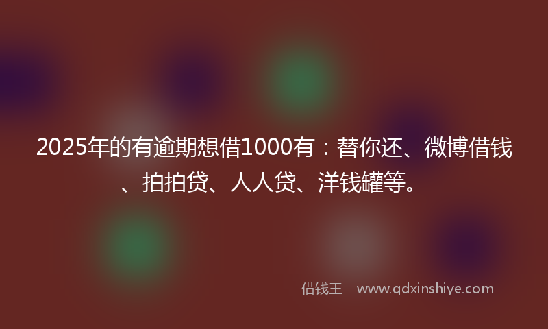 2025年的有逾期想借1000有：替你还、微博借钱、拍拍贷、人人贷、洋钱罐等。