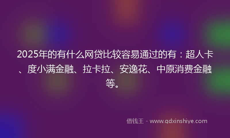 2025年的有什么网贷比较容易通过的有：超人卡、度小满金融、拉卡拉、安逸花、中原消费金融等。