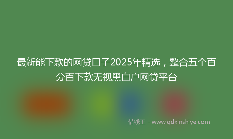 最新能下款的网贷口子2025年精选，整合五个百分百下款无视黑白户网贷平台