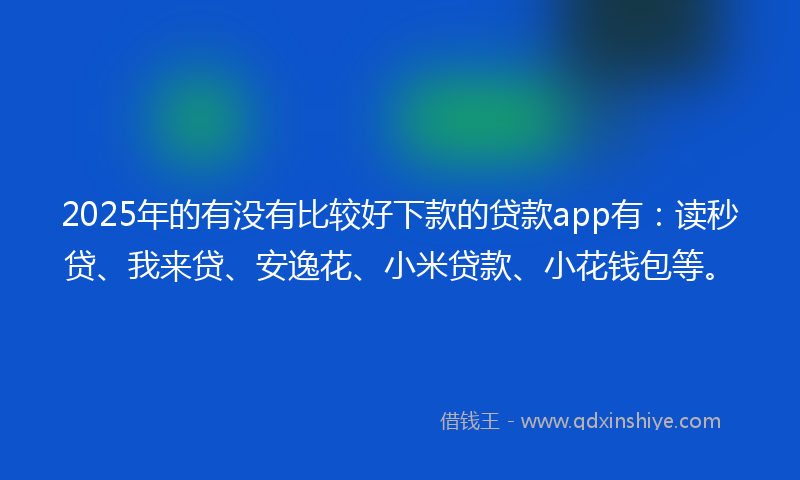 2025年的有没有比较好下款的贷款app有：读秒贷、我来贷、安逸花、小米贷款、小花钱包等。