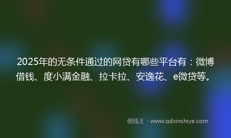 2025年的无条件通过的网贷有哪些平台有：微博借钱、度小满金融、拉卡拉、安逸花、e微贷等。