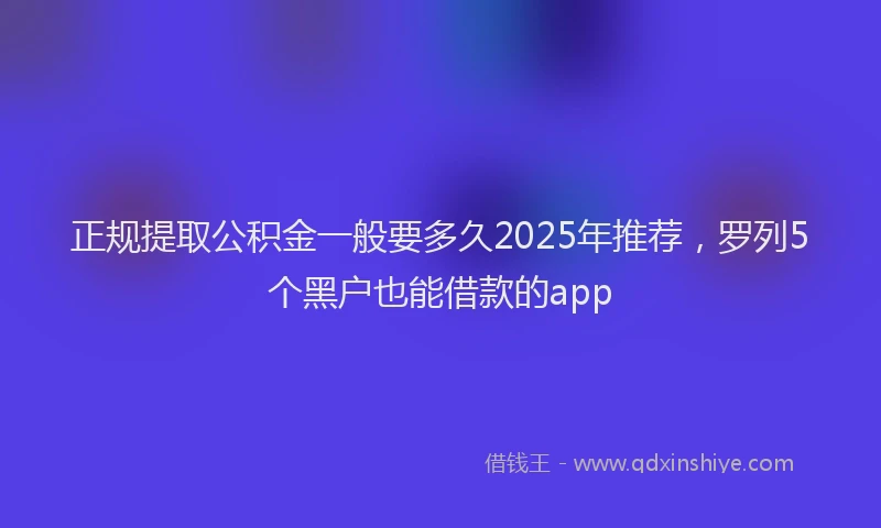 正规提取公积金一般要多久2025年推荐，罗列5个黑户也能借款的app