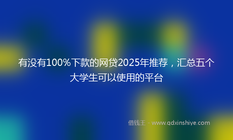 有没有100%下款的网贷2025年推荐，汇总五个大学生可以使用的平台