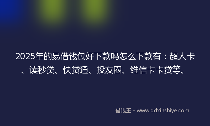 2025年的易借钱包好下款吗怎么下款有：超人卡、读秒贷、快贷通、投友圈、维信卡卡贷等。