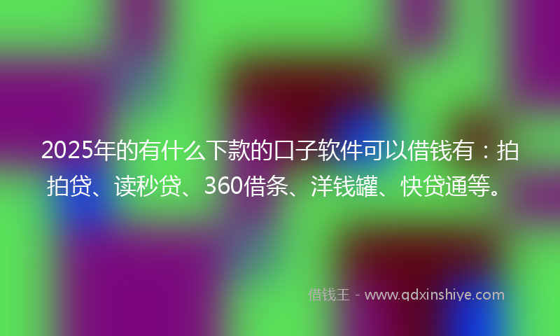 2025年的有什么下款的口子软件可以借钱有：拍拍贷、读秒贷、360借条、洋钱罐、快贷通等。