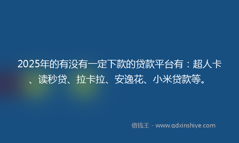 2025年的有没有一定下款的贷款平台有：超人卡、读秒贷、拉卡拉、安逸花、小米贷款等。