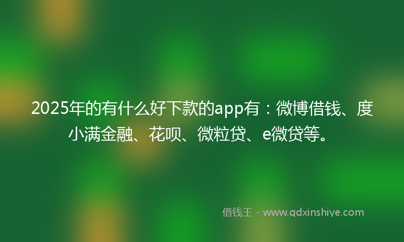 2025年的有什么好下款的app有：微博借钱、度小满金融、花呗、微粒贷、e微贷等。