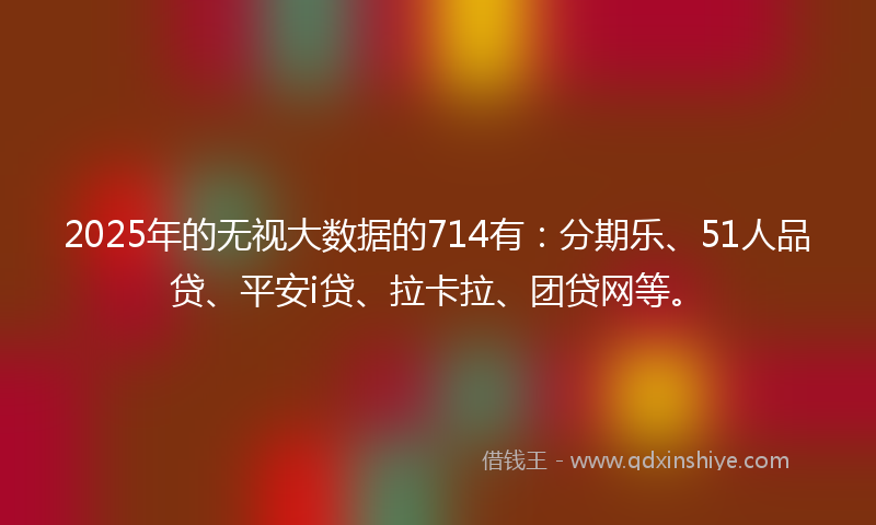 2025年的无视大数据的714有：分期乐、51人品贷、平安i贷、拉卡拉、团贷网等。