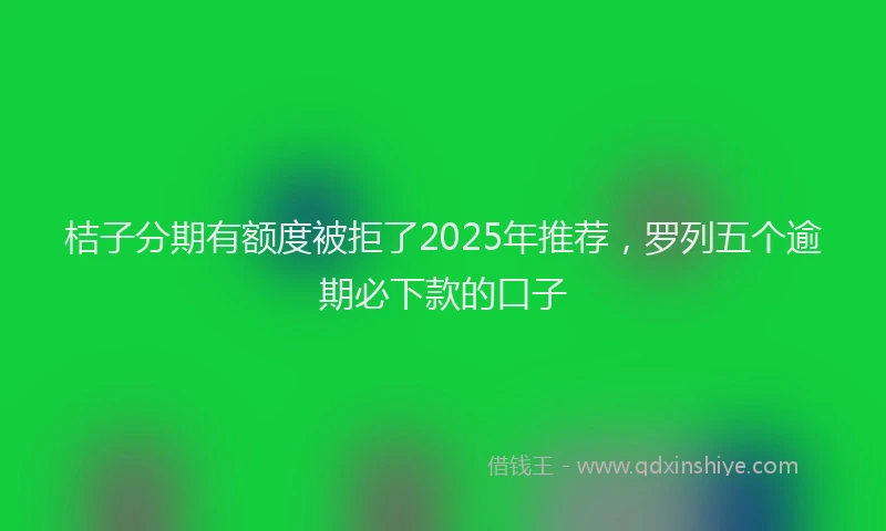 桔子分期有额度被拒了2025年推荐，罗列五个逾期必下款的口子