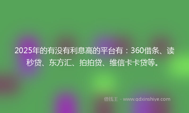 2025年的有没有利息高的平台有：360借条、读秒贷、东方汇、拍拍贷、维信卡卡贷等。