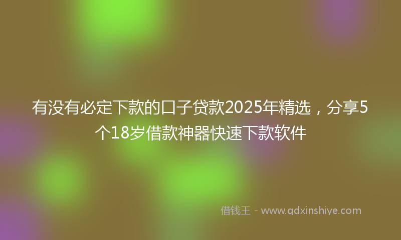 有没有必定下款的口子贷款2025年精选，分享5个18岁借款神器快速下款软件