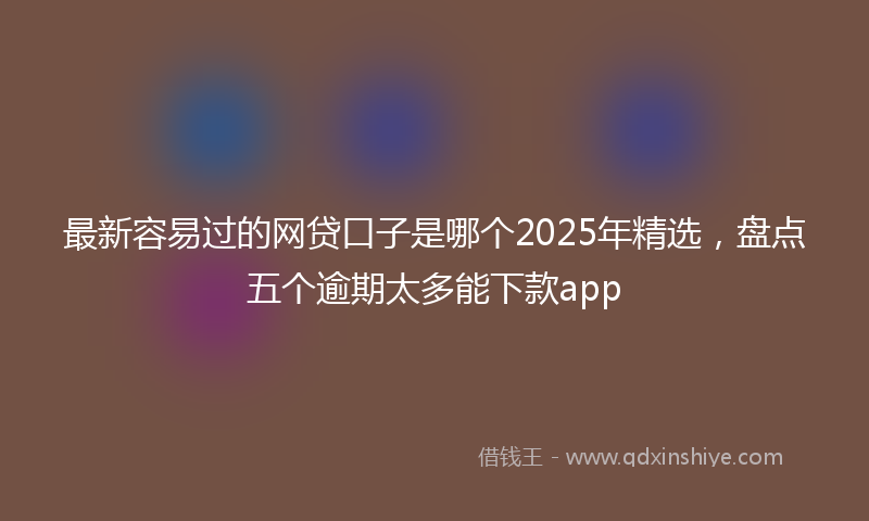最新容易过的网贷口子是哪个2025年精选，盘点五个逾期太多能下款app