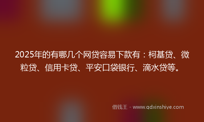 2025年的有哪几个网贷容易下款有：柯基贷、微粒贷、信用卡贷、平安口袋银行、滴水贷等。