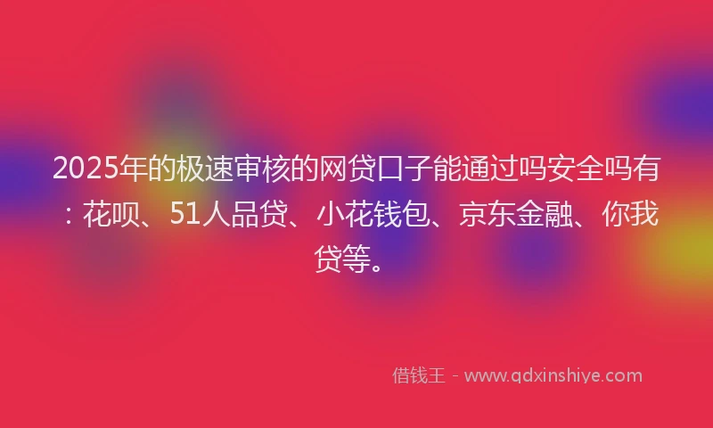 2025年的极速审核的网贷口子能通过吗安全吗有：花呗、51人品贷、小花钱包、京东金融、你我贷等。
