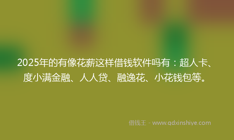 2025年的有像花薪这样借钱软件吗有：超人卡、度小满金融、人人贷、融逸花、小花钱包等。