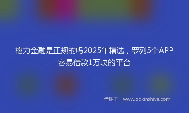 格力金融是正规的吗2025年精选，罗列5个APP容易借款1万块的平台