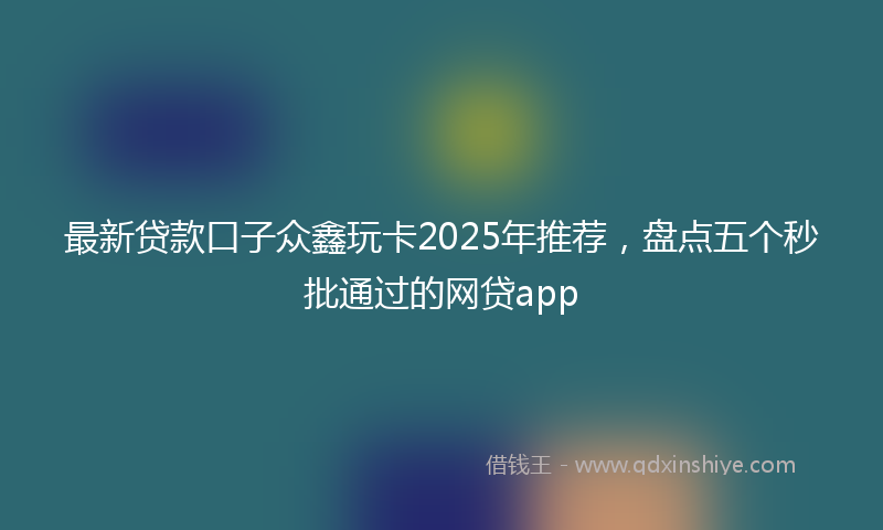 最新贷款口子众鑫玩卡2025年推荐，盘点五个秒批通过的网贷app