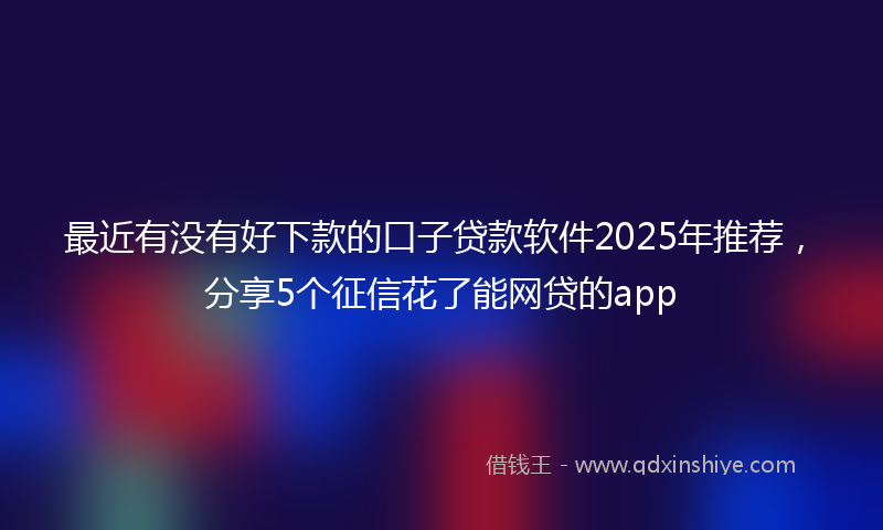 最近有没有好下款的口子贷款软件2025年推荐，分享5个征信花了能网贷的app
