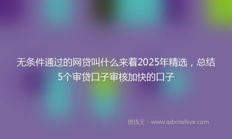 无条件通过的网贷叫什么来着2025年精选，总结5个审贷口子审核加快的口子